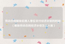 劳动合同解除后用人单位支付经济补偿的时间（解除劳动合同经济补偿怎么入账）