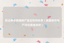 民法典中离婚财产鉴定如何收费（离婚案件房产评估费谁承担）