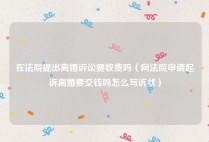 在法院提出离婚诉讼要收费吗（向法院申请起诉离婚要交钱吗怎么写诉状）