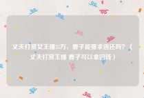 丈夫打赏女主播35万，妻子能要求返还吗？（丈夫打赏主播 妻子可以拿回钱）
