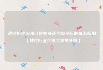 战时拒绝军事订货罪既遂的量刑标准是怎样的（战时拒服兵役会被处死吗）