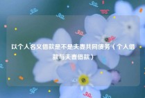 以个人名义借款是不是夫妻共同债务（个人借款与夫妻借款）