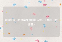 公司经常开会经常加班你怎么看？（加班开会说说）
