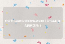 应该怎么写因欠债抵押车辆证明（欠钱车抵押合同有效吗?）