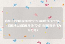 商标法上的商标侵权行为包括间接侵权行为吗（商标法上的商标侵权行为包括间接侵权行为吗对吗）