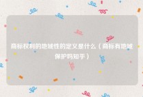 商标权利的地域性的定义是什么（商标有地域保护吗知乎）