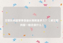 交警队拘留肇事者最长期限是多久？（被交警拘留一般会做什么）