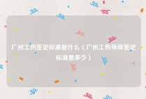 广州工伤鉴定标准是什么（广州工伤等级鉴定标准是多少）