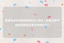 房屋征收评估机构应该怎么选择（房屋征收评估机构选定后多长时间评估）