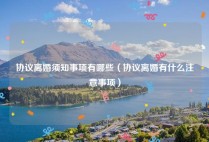 协议离婚须知事项有哪些（协议离婚有什么注意事项）