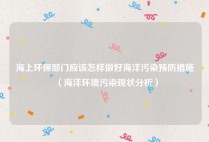 海上环保部门应该怎样做好海洋污染预防措施（海洋环境污染现状分析）
