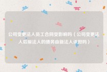 公司变更法人员工合同受影响吗（公司变更法人后原法人的债务由新法人承担吗）