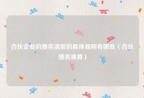合伙企业的债务清偿的具体规则有哪些（合伙债务清算）