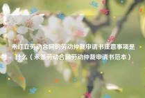 未订立劳动合同的劳动仲裁申请书注意事项是什么（未签劳动合同劳动仲裁申请书范本）
