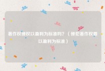 著作权侵权以盈利为标准吗？（侵犯著作权要以盈利为标准）