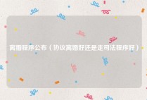 离婚程序公布（协议离婚好还是走司法程序好）