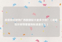 故意毁坏财物广西数额较大是多少钱？（故意毁坏财物罪量刑标准是什么）