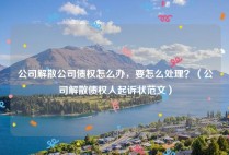 公司解散公司债权怎么办，要怎么处理？（公司解散债权人起诉状范文）