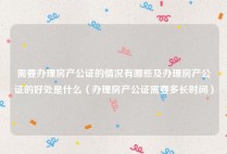 需要办理房产公证的情况有哪些及办理房产公证的好处是什么（办理房产公证需要多长时间）