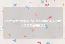 企业名称使用吉林省 吉林字词管理的若干规定（吉名网公司取名）