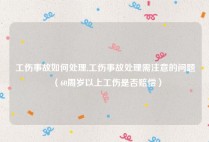 工伤事故如何处理,工伤事故处理需注意的问题（60周岁以上工伤是否赔偿）