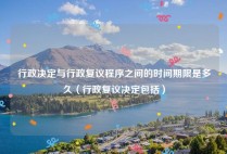 行政决定与行政复议程序之间的时间期限是多久（行政复议决定包括）