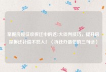 掌握房屋征收拆迁中的这7大谈判技巧，提升房屋拆迁补偿不愁人！（拆迁办最怕的三句话）