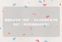 遭遇拆迁中的“拆违”，怎么办合理补偿才能到手？（拆迁时违建给补偿吗）