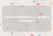 民法典高空坠物的规定是什么？（民法典高空坠物司法解释）