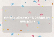 税务行政复议的程序是怎样的（税务行政复议的原则是什么）