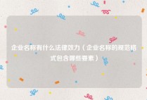 企业名称有什么法律效力（企业名称的规范格式包含哪些要素）