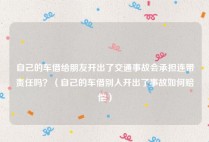 自己的车借给朋友开出了交通事故会承担连带责任吗？（自己的车借别人开出了事故如何赔偿）