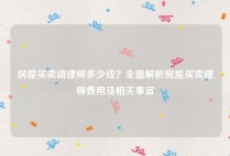 房屋买卖请律师多少钱？全面解析房屋买卖律师费用及相关事宜