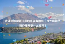 涉外结婚需要注意的事项有哪些（涉外婚姻结婚办理需要什么资料）