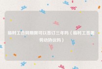临时工合同期限可以签订三年吗（临时工签署劳动协议吗）