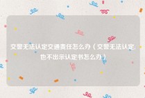 交警无法认定交通责任怎么办（交警无法认定,也不出示认定书怎么办）