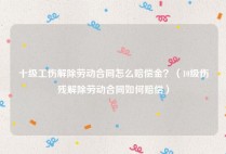 十级工伤解除劳动合同怎么赔偿金？（10级伤残解除劳动合同如何赔偿）
