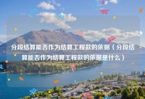 分段结算能否作为结算工程款的依据（分段结算能否作为结算工程款的依据是什么）