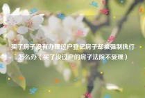 买了房子没有办理过户登记房子却被强制执行怎么办（买了没过户的房子法院不受理）