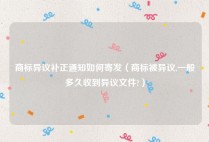 商标异议补正通知如何寄发（商标被异议,一般多久收到异议文件?）