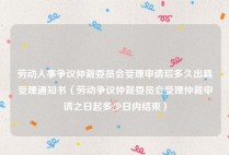 劳动人事争议仲裁委员会受理申请后多久出具受理通知书（劳动争议仲裁委员会受理仲裁申请之日起多少日内结束）