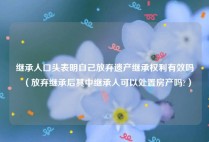 继承人口头表明自己放弃遗产继承权利有效吗（放弃继承后其中继承人可以处置房产吗?）