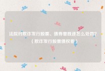 法院对欺诈发行股票、债券罪既遂怎么处罚？（欺诈发行股票债权罪）