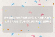 父母借钱后把财产转移到子女名下,债权人要怎么做（父母借钱为子女用,子女有义务还债吗）