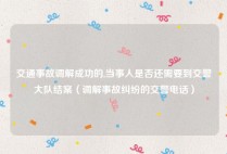 交通事故调解成功的,当事人是否还需要到交警大队结案（调解事故纠纷的交警电话）