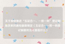 关于加快推进“五证合一、一照一码”登记制度改革的通知最新规定（五证合一一照一码登记制度的五证是指什么）