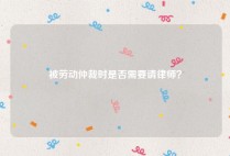 被劳动仲裁时是否需要请律师？