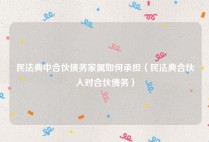 民法典中合伙债务家属如何承担（民法典合伙人对合伙债务）