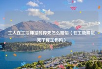 工人在工地睡觉时猝死怎么赔偿（在工地睡觉死了算工伤吗）