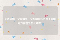 夫妻离婚一个在国外一个在国内怎么办（离婚对方在国外怎么处理）